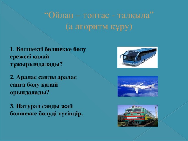 “ Ойлан – топтас - талқыла”  (а лгоритм құру) 1. Бөлшекті бөлшекке бөлу ережесі қалай тұжырымдалады? 2. Аралас санды аралас санға бөлу қалай орындалады? 3. Натурал санды жай бөлшекке бөлуді түсіндір. 