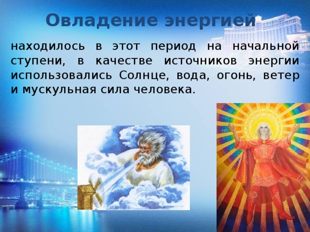 Овладение энергией находилось в этот период на начальной ступени, в качестве источников энергии использовались Солнце, вода, огонь, ветер и мускульная сила человека. 