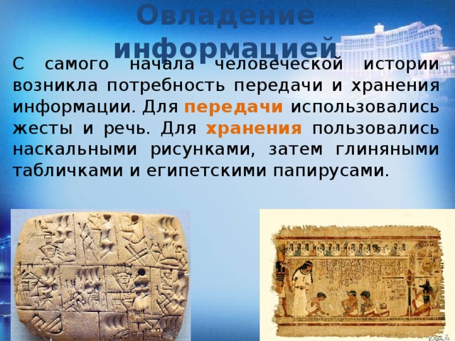 Овладение информацией С самого начала человеческой истории возникла потребность передачи и хранения информации. Для передачи использовались жесты и речь. Для хранения пользовались наскальными рисунками, затем глиняными табличками и египетскими папирусами. 