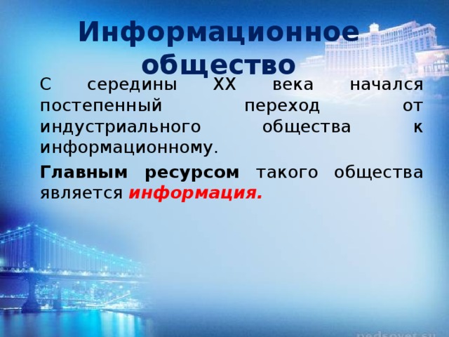 Информационное общество С середины XX века начался постепенный переход от индустриального общества к информационному. Главным ресурсом такого общества является информация. 