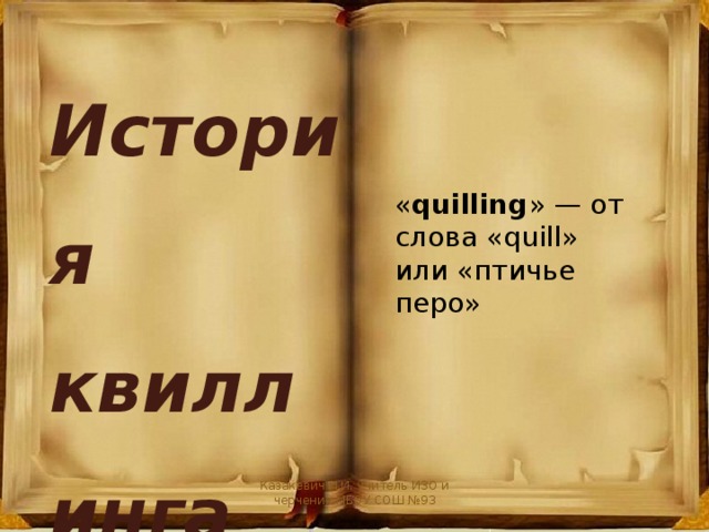 История квиллинга « quilling » — от слова «quill» или «птичье перо» Казакевич И.И. учитель ИЗО и черчения МБОУ СОШ №93 