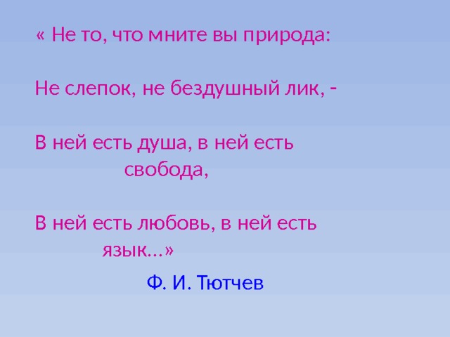 « Не то, что мните вы природа: Не слепок, не бездушный лик, - В ней есть душа, в ней есть        свобода, В ней есть любовь, в ней есть        язык…»      Ф. И. Тютчев 