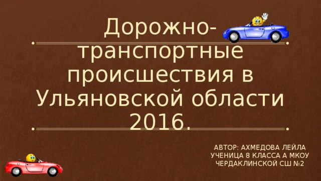 Дорожно-транспортные происшествия в Ульяновской области  2016. Автор: Ахмедова лейла ученица 8 класса а мкоу чердаклинской сш №2 