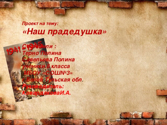 Проект на тему: «Наш прадедушка»  Составили : Терно Полина Савельева Полина ученики 8 класса  МБОУ «СОШ№3» г.Белев Тульская обл . Руководитель: КовардаковаИ.А. 