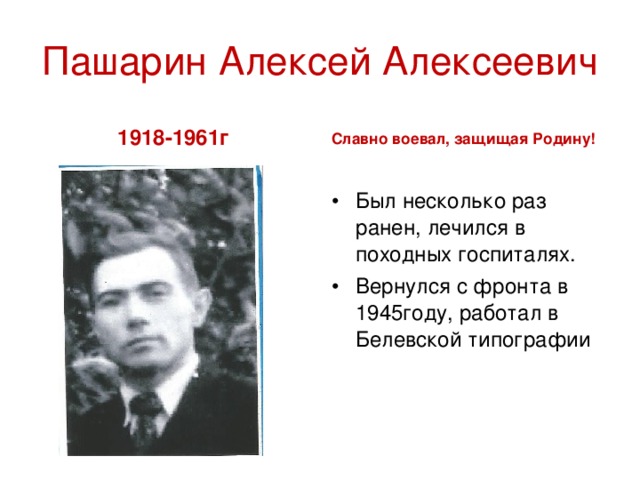 Пашарин Алексей Алексеевич 1918-1961г Славно воевал, защищая Родину! Был несколько раз ранен, лечился в походных госпиталях. Вернулся с фронта в 1945году, работал в Белевской типографии  