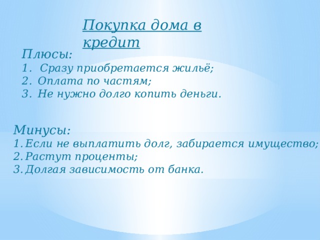 Покупка дома в кредит Плюсы: Сразу приобретается жильё; Оплата по частям; Не нужно долго копить деньги. Минусы: