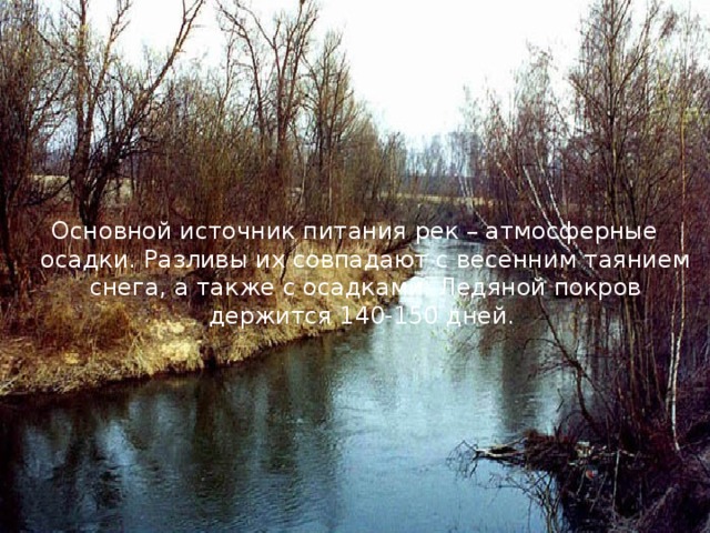 Основной источник питания рек – атмосферные осадки. Разливы их совпадают с весенним таянием снега, а также с осадками. Ледяной покров держится 140-150 дней. 
