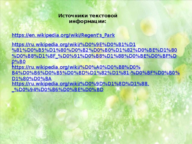 Источники текстовой информации: https://en.wikipedia.org/wiki/Regent's_Park https://ru.wikipedia.org/wiki/%D0%9E%D0%B1%D1%81%D0%B5%D1%80%D0%B2%D0%B0%D1%82%D0%BE%D1%80%D0%B8%D1%8F_%D0%91%D0%B8%D1%88%D0%BE%D0%BF%D0%B0 \ https://ru.wikipedia.org/wiki/%D0%A0%D0%B8%D0%B4%D0%B6%D0%B5%D0%BD%D1%82%D1%81-%D0%BF%D0%B0%D1%80%D0%BA https://ru.wikipedia.org/wiki/%D0%9D%D1%8D%D1%88,_%D0%94%D0%B6%D0%BE%D0%BD 