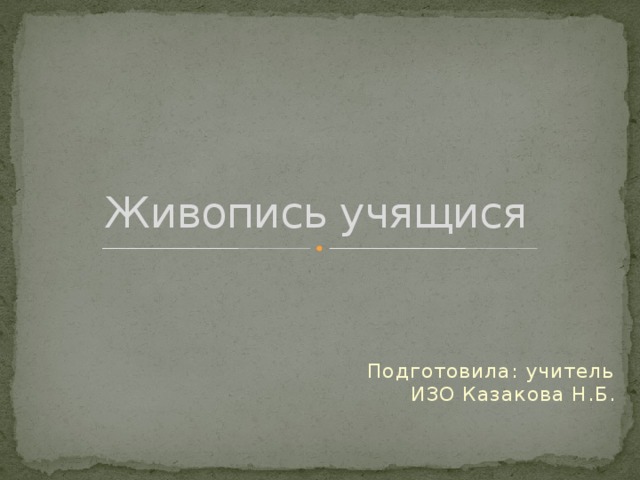 Живопись учящися Подготовила: учитель ИЗО Казакова Н.Б. 