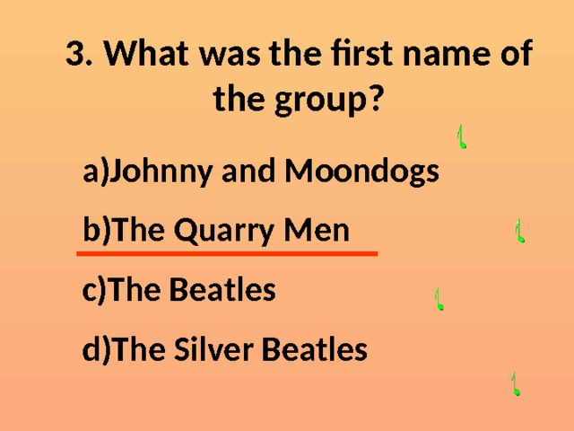 3. What was the first name of the group? Johnny and Moondogs The Quarry Men The Beatles The Silver Beatles  