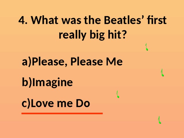 4. What was the Beatles’ first really big hit? Please, Please Me Imagine Love me Do 