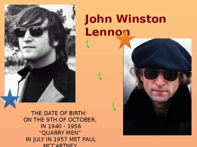 John Winston Lennon The date of birth: on the 9th of October,  in 1940 - 1956 “ Quarry Men”  In July in 1957 met Paul McCartney 