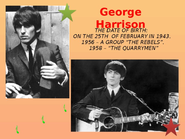 George Harrison The date of birth: on the 25th of February in 1943.  1956 – a group “The Rebels”.  1958 – “The Quarrymen”  