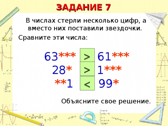 ЗАДАНИЕ 7 В числах стерли несколько цифр, а вместо них поставили звездочки. Сравните эти числа: 63 *** и 61 *** 28 * и 1 ***  ** 1 и 99 *   Объясните свое решение. 