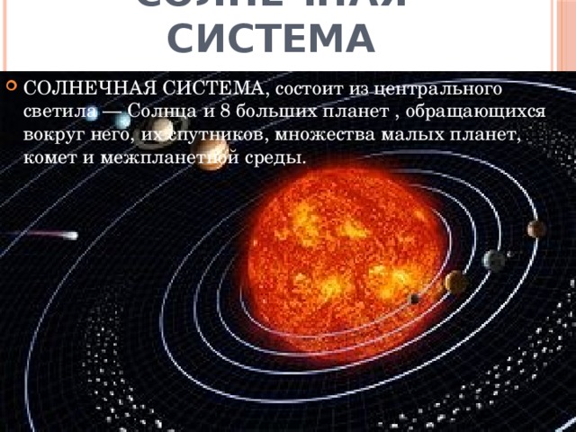 Солнечная система СОЛНЕЧНАЯ СИСТЕМА, состоит из центрального светила — Солнца и 8 больших планет , обращающихся вокруг него, их спутников, множества малых планет, комет и межпланетной среды.