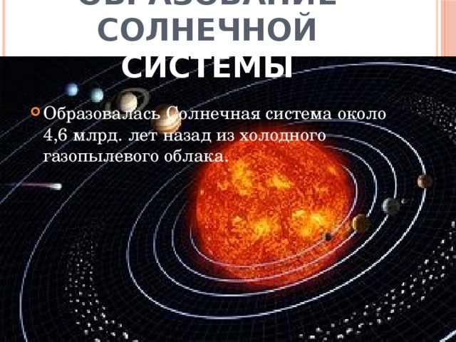 Образование солнечной системы Образовалась Солнечная система около 4,6 млрд. лет назад из холодного газопылевого облака.