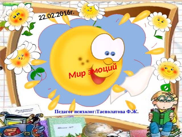 Мир эмоций 22.02.2016г.   Педагог психолог:Тасполатова Ф.Ж . 