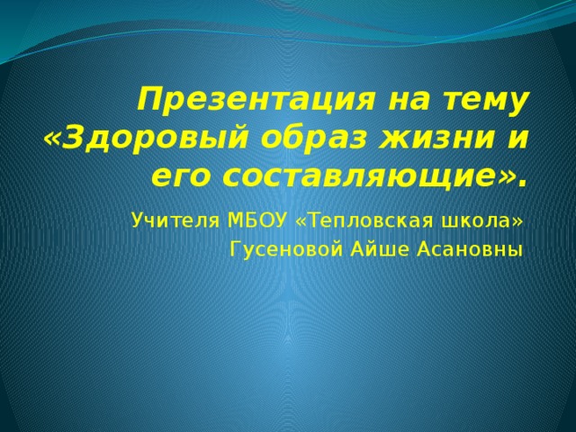 Презентация на тему «Здоровый образ жизни и его составляющие». Учителя МБОУ «Тепловская школа» Гусеновой Айше Асановны 