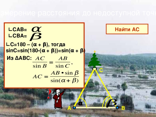 Измерение расстояния до недоступной точки  Найти АС ∟ САВ= ∟ СВА= ∟ С=180 – (α + β), тогда sinC=sin(180-(α + β))=sin(α + β) Из ∆АВС: С α В А 