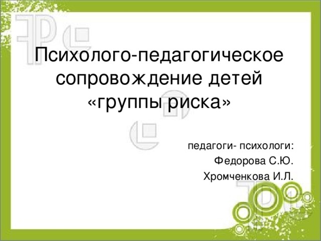 Психолого-педагогическое сопровождение детей «группы риска» педагоги- психологи: Федорова С.Ю. Хромченкова И.Л. 