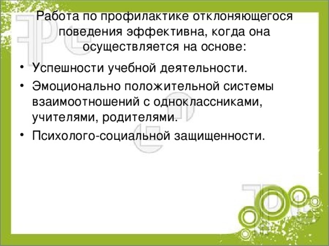 Работа по профилактике отклоняющегося поведения эффективна, когда она осуществляется на основе: Успешности учебной деятельности. Эмоционально положительной системы взаимоотношений с одноклассниками, учителями, родителями. Психолого-социальной защищенности. 