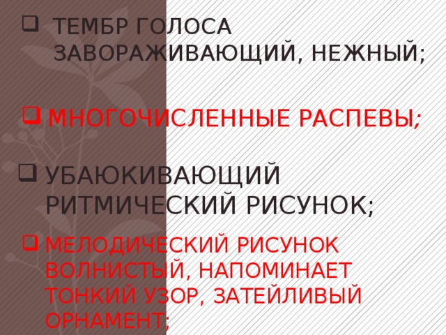 Тембр голоса завораживающий, нежный;   многочисленные распевы ;     убаюкивающий ритмический рисунок;     мелодический рисунок волнистый, напоминает тонкий узор, затейливый орнамент;