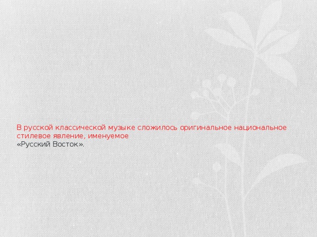 В русской классической музыке сложилось оригинальное национальное стилевое явление, именуемое  «Русский Восток».