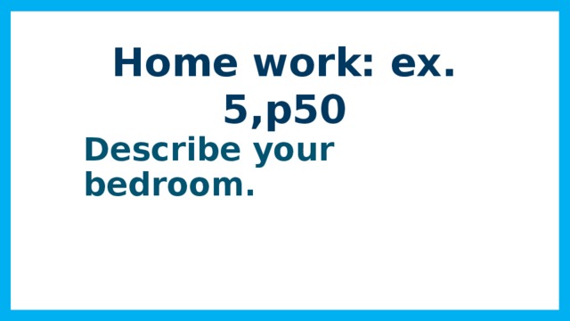 Home work: ex. 5,p50  Describe your bedroom.