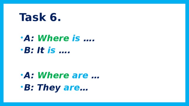 Task 6.   A: Where  is …. B: It is ….  