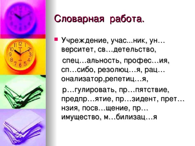 Словарная работа. Учреждение, учас...ник, ун…верситет, св…детельство,  спец…альность, профес…ия, сп…сибо, резолюц…я, рац…онализатор,репетиц…я,  р…гулировать, пр…пятствие, предпр…ятие, пр…зидент, прет…нзия, посв…щение, пр…имущество, м…билизац…я 