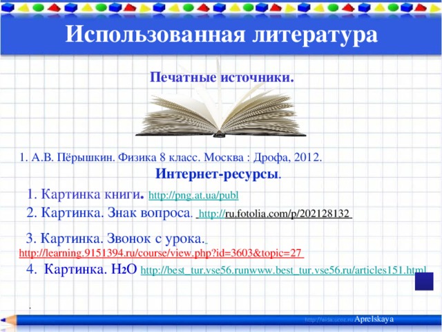 Использованная литература Печатные источники. 1. А.В. Пёрышкин. Физика 8 класс. Москва : Дрофа, 2012. Интернет-ресурсы . 1. Картинка книги . http://png.at.ua/publ 2. Картинка. Знак вопроса . http:// ru.fotolia.com/p/202128132 3. Картинка. Звонок с урока. http://learning.9151394.ru/course/view.php?id=3603&topic=27 4. Картинка. H 2 O http://best_tur.vse56.runwww.best_tur.vse56.ru/articles151.html . Aprelskaya