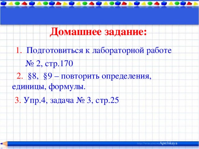 Домашнее задание: 1. Подготовиться к лабораторной работе № 2, стр.170 2. §8, §9 – повторить определения, единицы, формулы. 3. Упр.4, задача № 3, стр.25 Aprelskaya