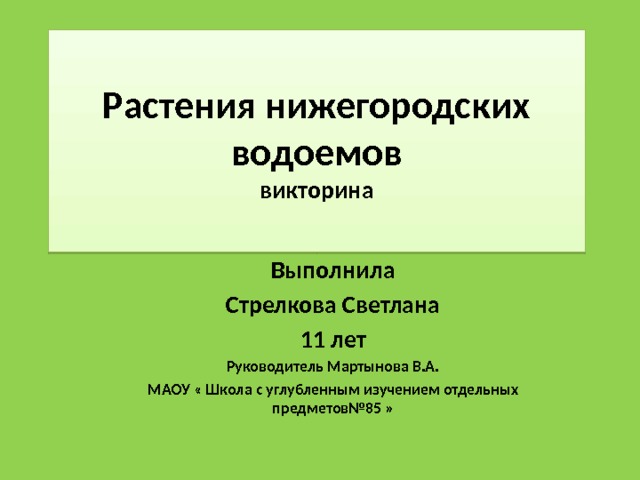 Растения нижегородских водоемов  викторина Выполнила Стрелкова Светлана 11 лет Руководитель Мартынова В.А. МАОУ « Школа с углубленным изучением отдельных предметов№85 »  