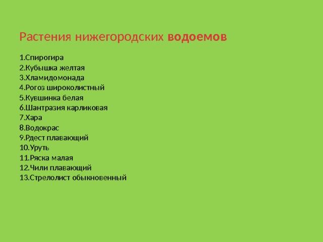 Растения нижегородских водоемов   1.Спирогира  2.Кубышка желтая  3.Хламидомонада  4.Рогоз широколистный  5.Кувшинка белая  6.Шантразия карликовая  7.Хара  8.Водокрас  9.Рдест плавающий  10.Уруть  11.Ряска малая  12.Чили плавающий  13.Стрелолист обыкновенный    