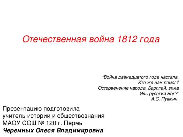 Отечественная война 1812 года “ Война двенадцатого года настала. Кто же нам помог? Остервенение народа, Барклай, зима Иль русский Бог?” А.С. Пушкин  Презентацию подготовила учитель истории и обществознания МАОУ СОШ № 120 г. Пермь Черемных Олеся Владимировна 