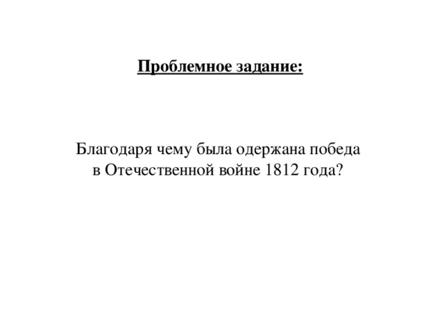 Проблемное задание:   Благодаря чему была одержана победа в Отечественной войне 1812 года?  