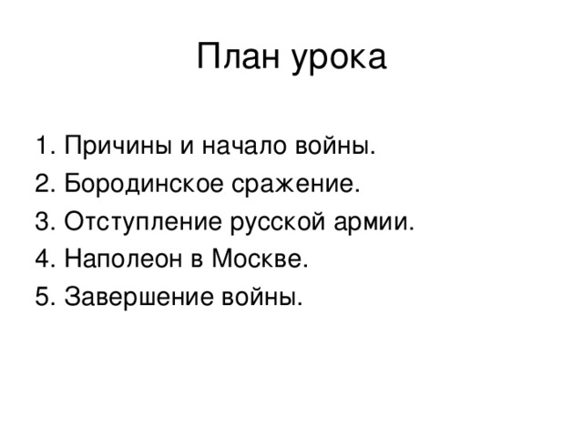 План урока 1. Причины и начало войны. 2. Бородинское сражение. 3. Отступление русской армии. 4. Наполеон в Москве. 5. Завершение войны. 