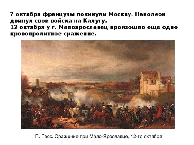 7 октября французы покинули Москву. Наполеон двинул свои войска на Калугу. 12 октября у г. Малоярославец произошло еще одно кровопролитное сражение. П. Гесс. Сражение при Мало-Ярославце, 12-го октября 