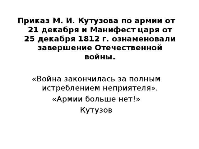 Приказ М. И. Кутузова по армии от 21 декабря и Манифест царя от 25 декабря 1812 г. ознаменовали завершение Отечественной войны.  «Война закончилась за полным истреблением неприятеля».  «Армии больше нет!» Кутузов 