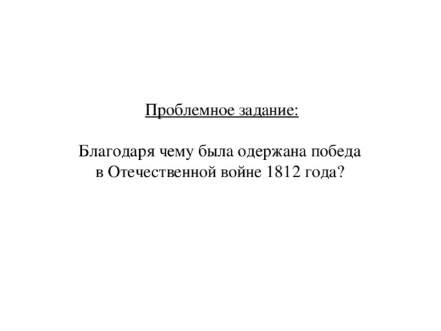 Проблемное задание: Благодаря чему была одержана победа в Отечественной войне 1812 года?  