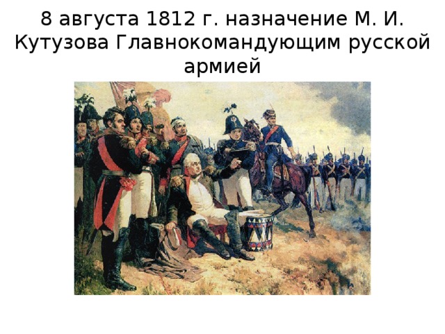 8 августа 1812 г. назначение М. И. Кутузова Главнокомандующим русской армией 