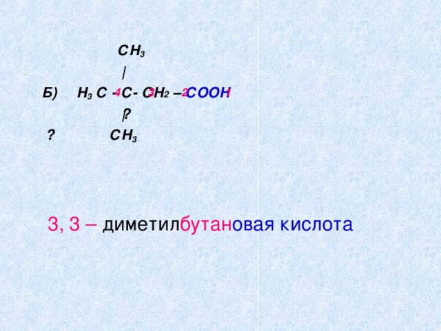  СН 3  | Б) Н 3 С - С- СН 2 – СООН ‌ | ‌ СН 3  4  3 2 1 3, 3 – диметил бутан овая кислота 