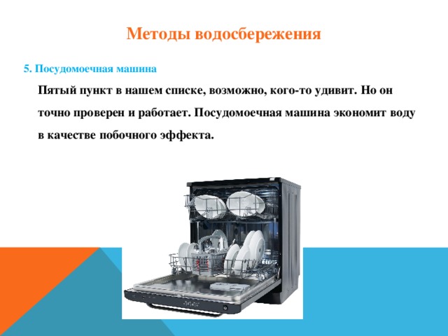 Методы водосбережения 5. Посудомоечная машина  Пятый пункт в нашем списке, возможно, кого-то удивит. Но он точно проверен и работает. Посудомоечная машина экономит воду в качестве побочного эффекта.    