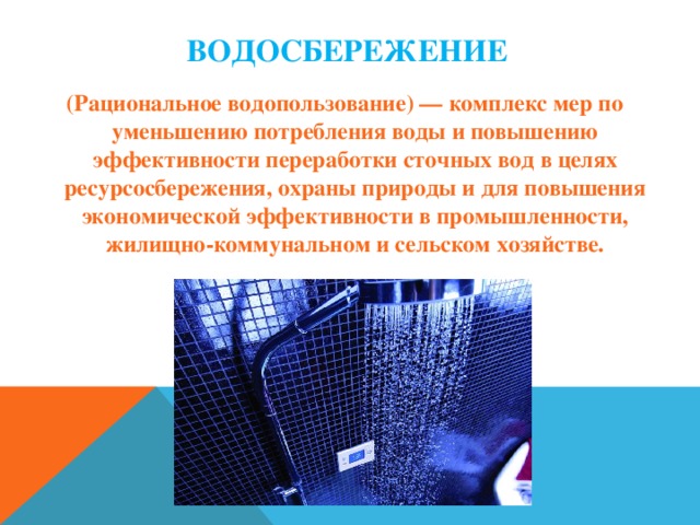 Водосбережение     (Рациональное водопользование) — комплекс мер по уменьшению потребления воды и повышению эффективности переработки сточных вод в целях ресурсосбережения, охраны природы и для повышения экономической эффективности в промышленности, жилищно-коммунальном и сельском хозяйстве.   