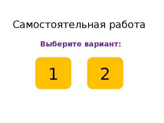 Самостоятельная работа Выберите вариант: 1 2