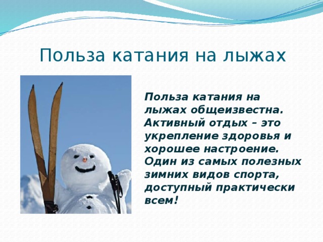 Польза катания на лыжах Польза катания на лыжах общеизвестна. Активный отдых – это укрепление здоровья и хорошее настроение. Один из самых полезных зимних видов спорта, доступный практически всем! 