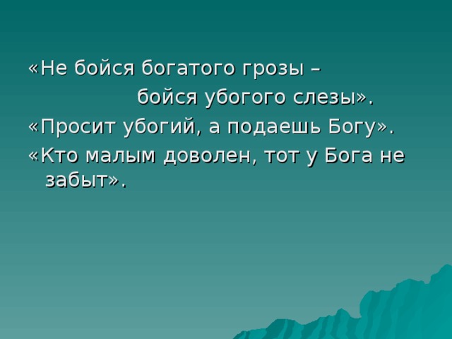 «Не бойся богатого грозы –  бойся убогого слезы». «Просит убогий, а подаешь Богу». «Кто малым доволен, тот у Бога не забыт». 