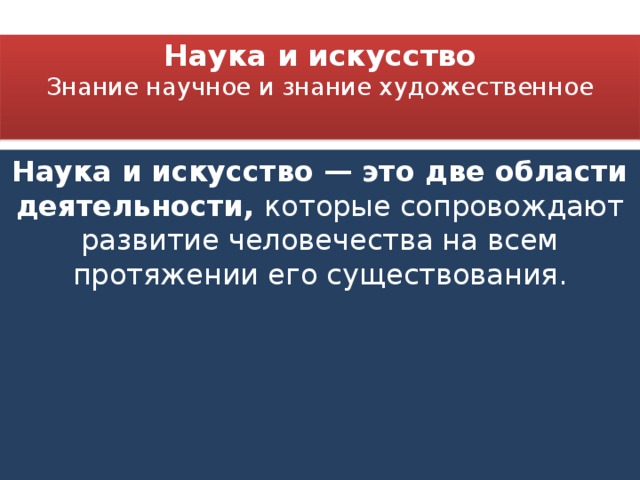 Наука и искусство  Знание научное и знание художественное   Наука и искусство — это две области деятельности, которые сопровождают развитие человечества на всем протяжении его существования. 