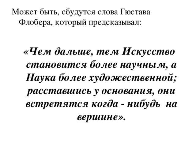 Может быть, сбудутся слова Гюстава Флобера, который предсказывал:   «Чем дальше, тем Искусство становится более научным, а Наука более художественной; расставшись у основания, они встретятся когда - нибудь на вершине». 
