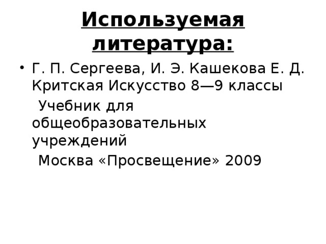 Используемая литература: Г. П. Сергеева, И. Э. Кашекова Е. Д. Критская Искусство 8—9 классы  Учебник для общеобразовательных учреждений  Москва «Просвещение» 2009 
